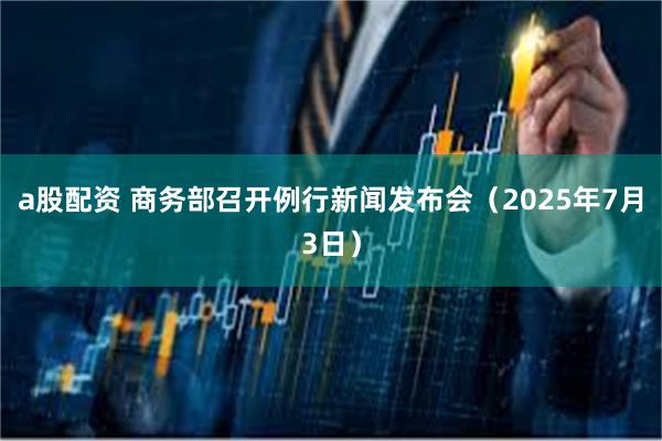 a股配资 商务部召开例行新闻发布会（2025年7月3日）