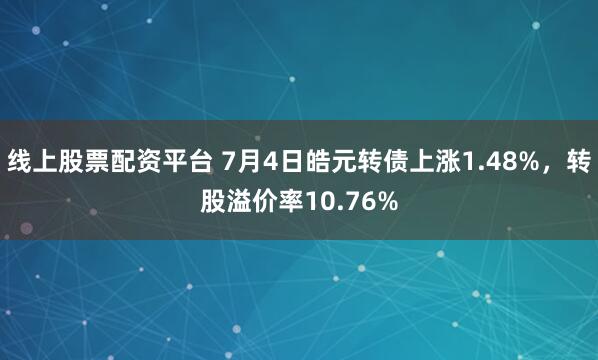 线上股票配资平台 7月4日皓元转债上涨1.48%，转股溢价率10.76%