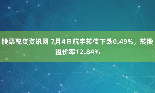 股票配资资讯网 7月4日航宇转债下跌0.49%，转股溢价率12.84%
