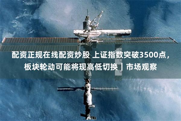 配资正规在线配资炒股 上证指数突破3500点，板块轮动可能将现高低切换｜市场观察