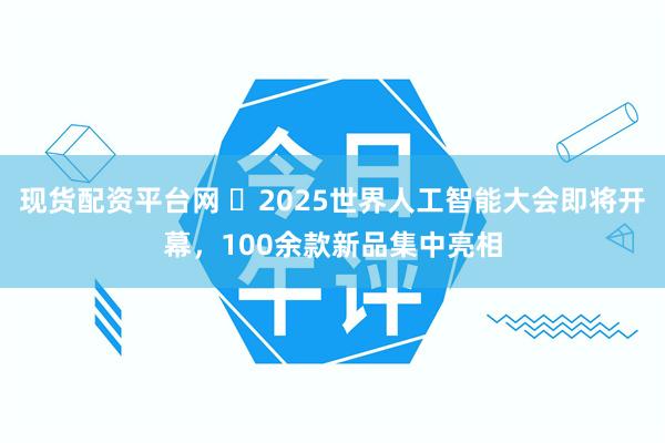 现货配资平台网 ​2025世界人工智能大会即将开幕，100余款新品集中亮相
