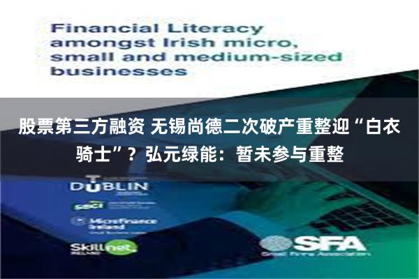 股票第三方融资 无锡尚德二次破产重整迎“白衣骑士”？弘元绿能：暂未参与重整