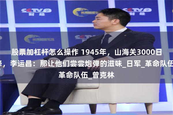 股票加杠杆怎么操作 1945年，山海关3000日伪军拒降，李运昌：那让他们尝尝炮弹的滋味_日军_革命队伍_曾克林