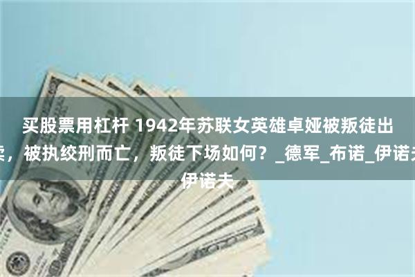 买股票用杠杆 1942年苏联女英雄卓娅被叛徒出卖，被执绞刑而亡，叛徒下场如何？_德军_布诺_伊诺夫