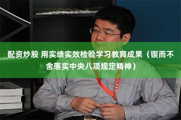 配资炒股 用实绩实效检验学习教育成果（锲而不舍落实中央八项规定精神）