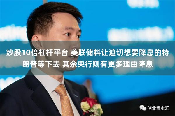 炒股10倍杠杆平台 美联储料让迫切想要降息的特朗普等下去 其余央行则有更多理由降息