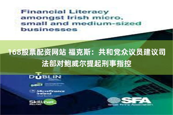 168股票配资网站 福克斯：共和党众议员建议司法部对鲍威尔提起刑事指控