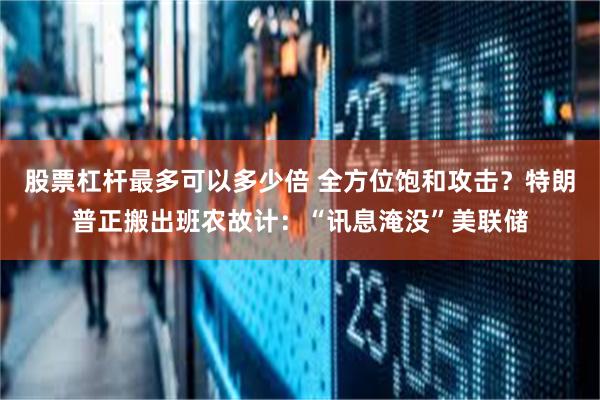 股票杠杆最多可以多少倍 全方位饱和攻击？特朗普正搬出班农故计：“讯息淹没”美联储
