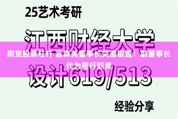 期货股票杠杆 富森美董事长突遭留置！副董事长代为履行职责