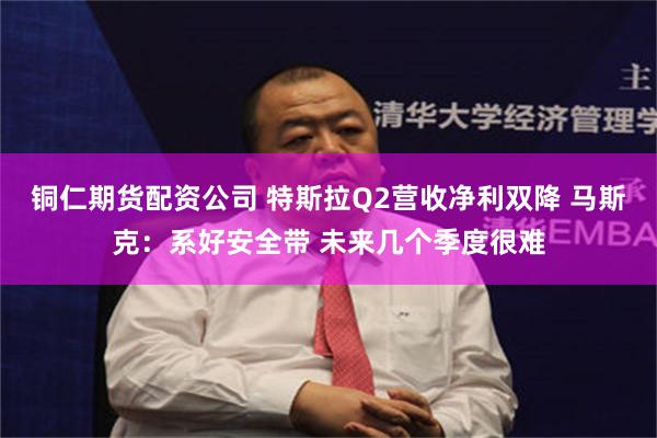 铜仁期货配资公司 特斯拉Q2营收净利双降 马斯克：系好安全带 未来几个季度很难