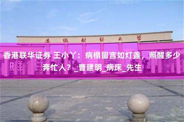 香港联华证券 王小丫：病榻留言如灯盏，照醒多少奔忙人？_曹建明_病床_先生
