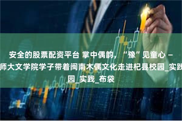 安全的股票配资平台 掌中偶韵，“豫”见童心 ——福建师大文学院学子带着闽南木偶文化走进杞县校园_实践_布袋