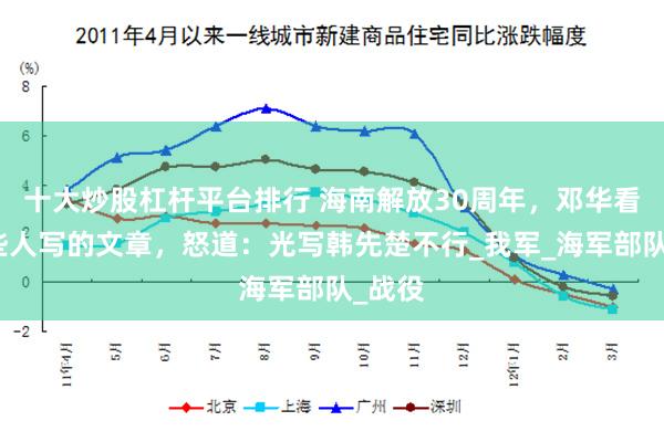 十大炒股杠杆平台排行 海南解放30周年，邓华看了一些人写的文章，怒道：光写韩先楚不行_我军_海军部队_战役