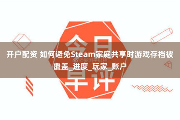 开户配资 如何避免Steam家庭共享时游戏存档被覆盖_进度_玩家_账户