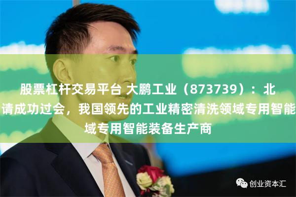 股票杠杆交易平台 大鹏工业（873739）：北交所上市申请成功过会，我国领先的工业精密清洗领域专用智能装备生产商