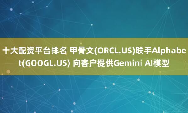 十大配资平台排名 甲骨文(ORCL.US)联手Alphabet(GOOGL.US) 向客户提供Gemini AI模型