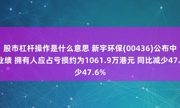 股市杠杆操作是什么意思 新宇环保(00436)公布中期业绩 拥有人应占亏损约为1061.9万港元 同比减少47.6%