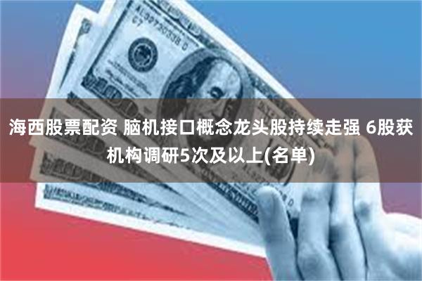 海西股票配资 脑机接口概念龙头股持续走强 6股获机构调研5次及以上(名单)
