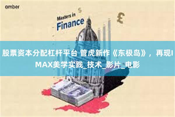 股票资本分配杠杆平台 管虎新作《东极岛》，再现IMAX美学实践_技术_影片_电影