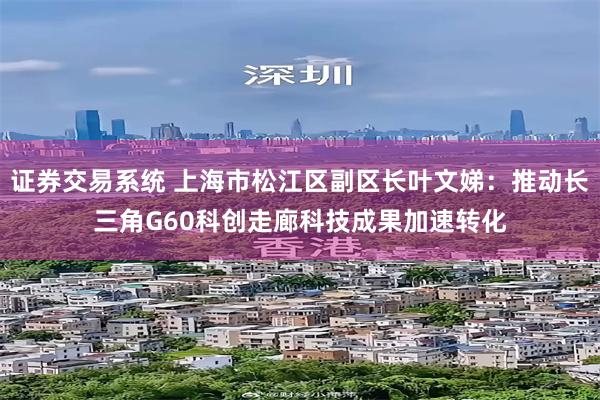 证券交易系统 上海市松江区副区长叶文娣：推动长三角G60科创走廊科技成果加速转化