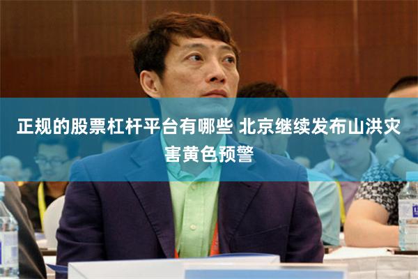 正规的股票杠杆平台有哪些 北京继续发布山洪灾害黄色预警