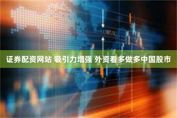 证券配资网站 吸引力增强 外资看多做多中国股市