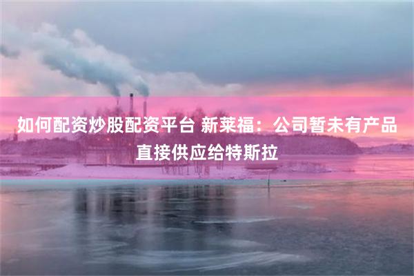 如何配资炒股配资平台 新莱福：公司暂未有产品直接供应给特斯拉