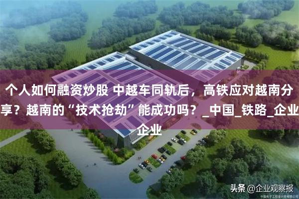 个人如何融资炒股 中越车同轨后，高铁应对越南分享？越南的“技术抢劫”能成功吗？_中国_铁路_企业