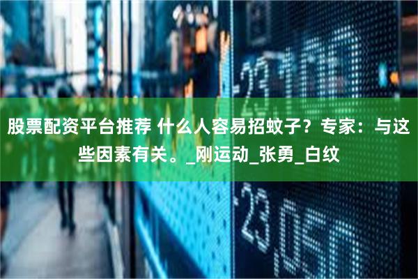 股票配资平台推荐 什么人容易招蚊子？专家：与这些因素有关。_刚运动_张勇_白纹