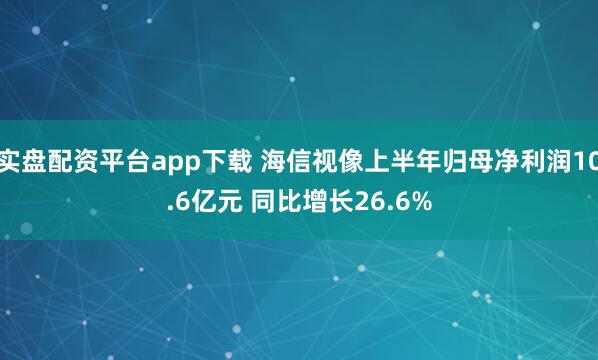 实盘配资平台app下载 海信视像上半年归母净利润10.6亿元 同比增长26.6%