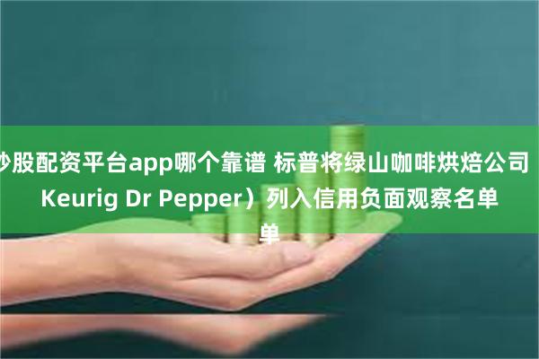 炒股配资平台app哪个靠谱 标普将绿山咖啡烘焙公司（Keurig Dr Pepper）列入信用负面观察名单