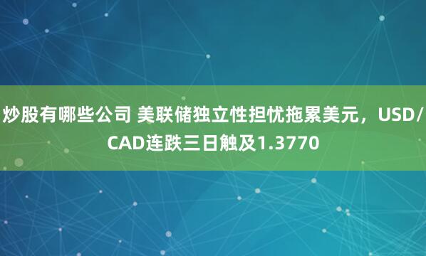 炒股有哪些公司 美联储独立性担忧拖累美元，USD/CAD连跌三日触及1.3770