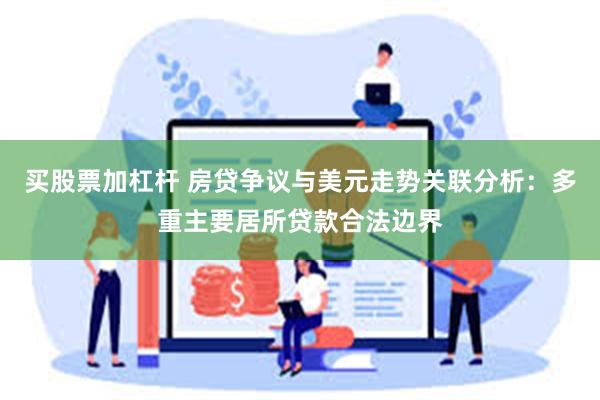 买股票加杠杆 房贷争议与美元走势关联分析：多重主要居所贷款合法边界
