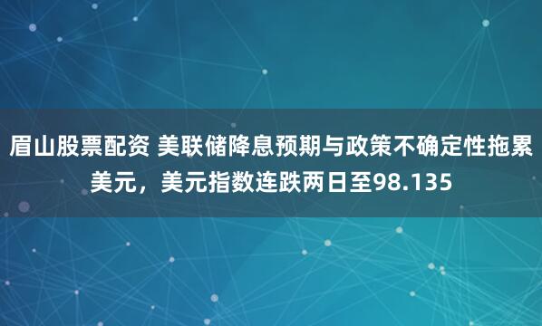 眉山股票配资 美联储降息预期与政策不确定性拖累美元，美元指数连跌两日至98.135