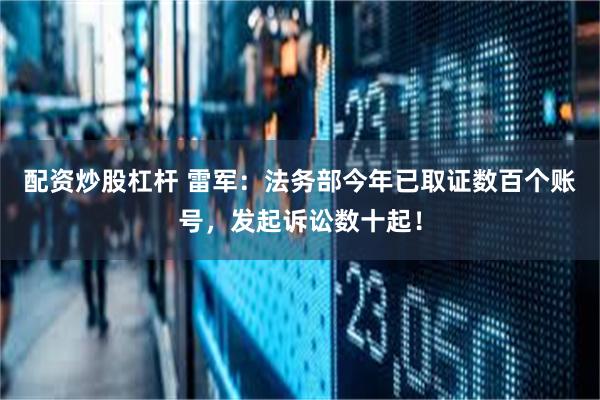 配资炒股杠杆 雷军：法务部今年已取证数百个账号，发起诉讼数十起！