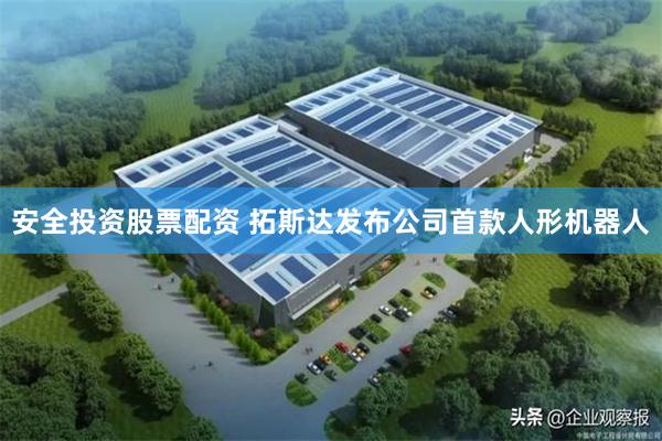 安全投资股票配资 拓斯达发布公司首款人形机器人