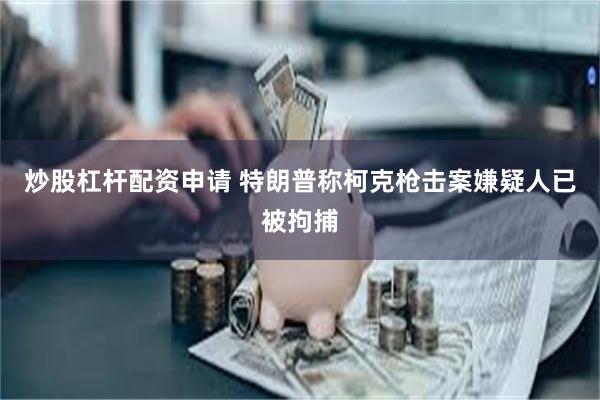 炒股杠杆配资申请 特朗普称柯克枪击案嫌疑人已被拘捕