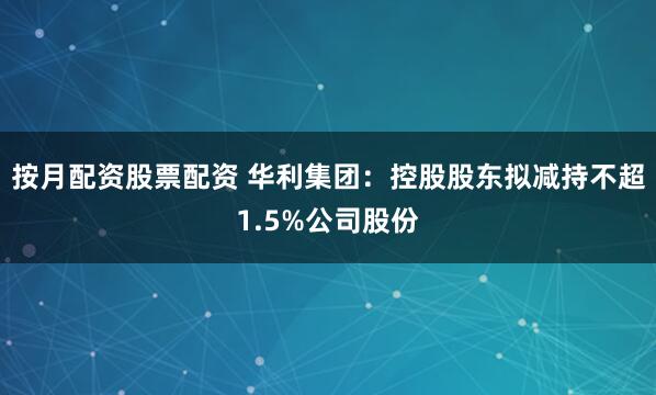 按月配资股票配资 华利集团：控股股东拟减持不超1.5%公司股份