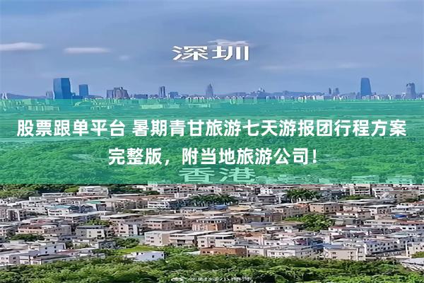 股票跟单平台 暑期青甘旅游七天游报团行程方案完整版，附当地旅游公司！