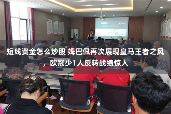 短线资金怎么炒股 姆巴佩再次展现皇马王者之风，欧冠少1人反转战绩惊人