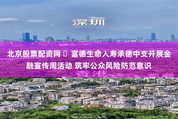 北京股票配资网 ​富德生命人寿承德中支开展金融宣传周活动 筑牢公众风险防范意识