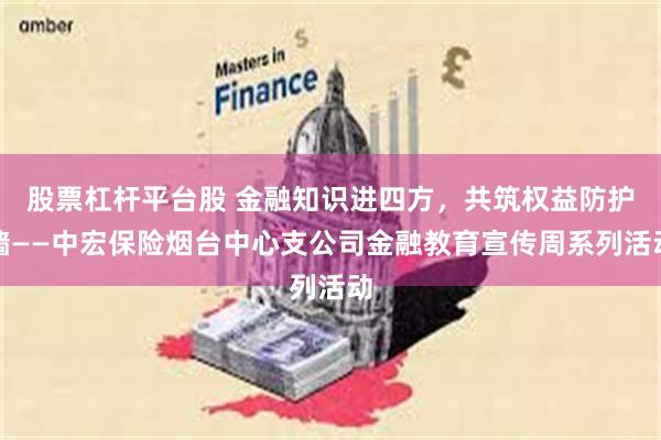 股票杠杆平台股 金融知识进四方，共筑权益防护墙——中宏保险烟台中心支公司金融教育宣传周系列活动