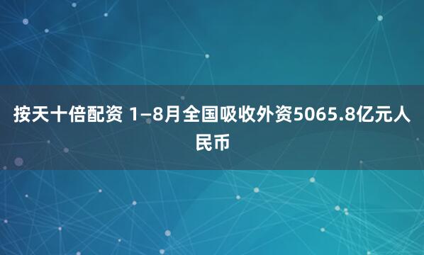 按天十倍配资 1—8月全国吸收外资5065.8亿元人民币
