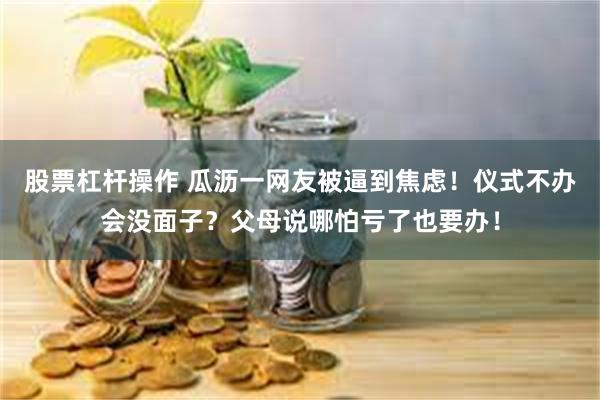 股票杠杆操作 瓜沥一网友被逼到焦虑！仪式不办会没面子？父母说哪怕亏了也要办！