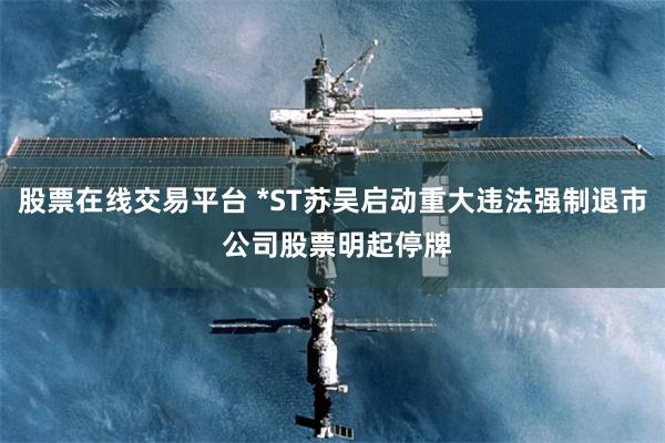股票在线交易平台 *ST苏吴启动重大违法强制退市 公司股票明起停牌
