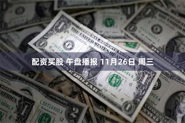 配资买股 午盘播报 11月26日 周三