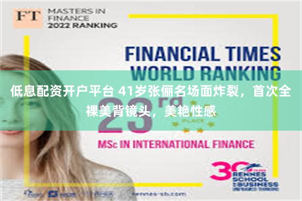 低息配资开户平台 41岁张俪名场面炸裂,首次全裸美背镜头,美艳性感
