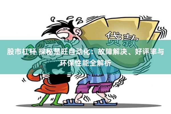 股市杠杆 探秘楚旺自动化:故障解决、好评率与环保性能全解析
