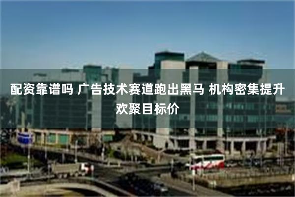 配资靠谱吗 广告技术赛道跑出黑马 机构密集提升欢聚目标价