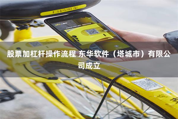 股票加杠杆操作流程 东华软件(塔城市)有限公司成立